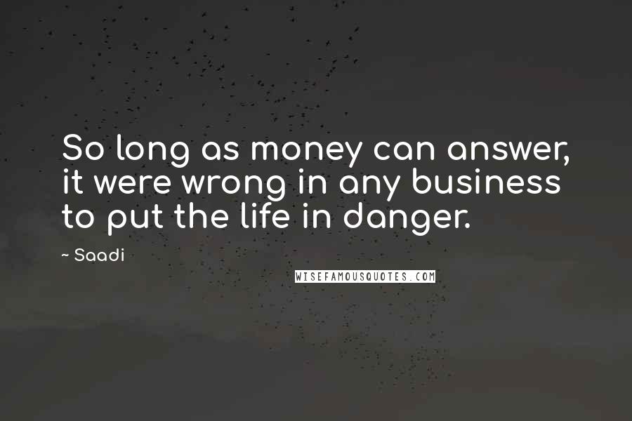 Saadi Quotes: So long as money can answer, it were wrong in any business to put the life in danger.