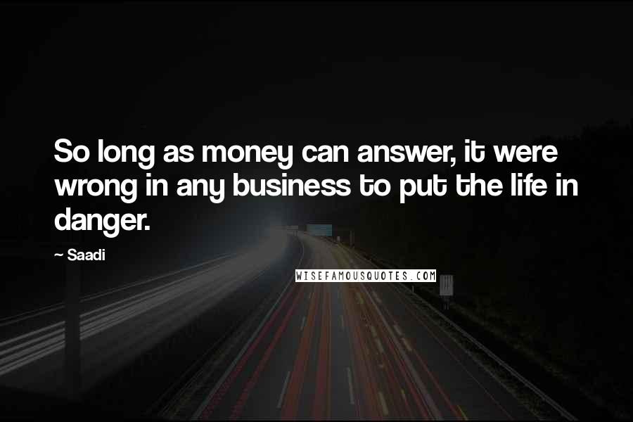 Saadi Quotes: So long as money can answer, it were wrong in any business to put the life in danger.