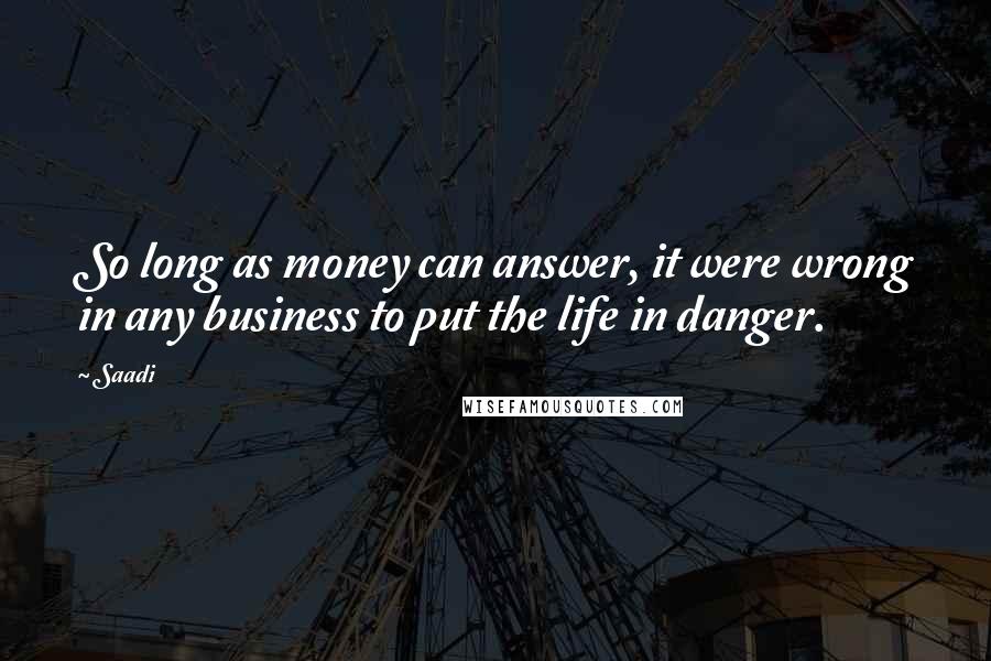 Saadi Quotes: So long as money can answer, it were wrong in any business to put the life in danger.