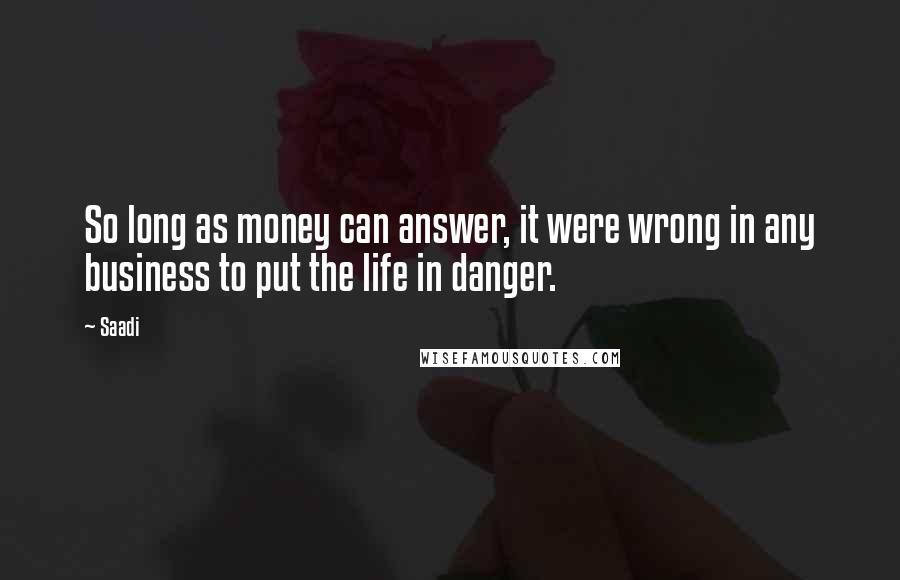 Saadi Quotes: So long as money can answer, it were wrong in any business to put the life in danger.