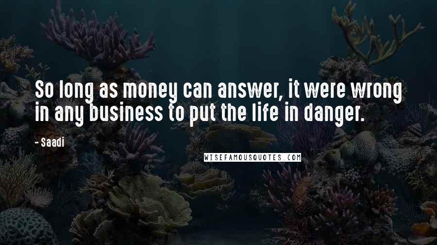 Saadi Quotes: So long as money can answer, it were wrong in any business to put the life in danger.