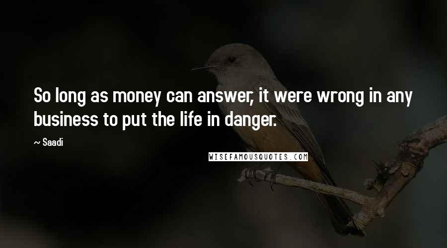 Saadi Quotes: So long as money can answer, it were wrong in any business to put the life in danger.