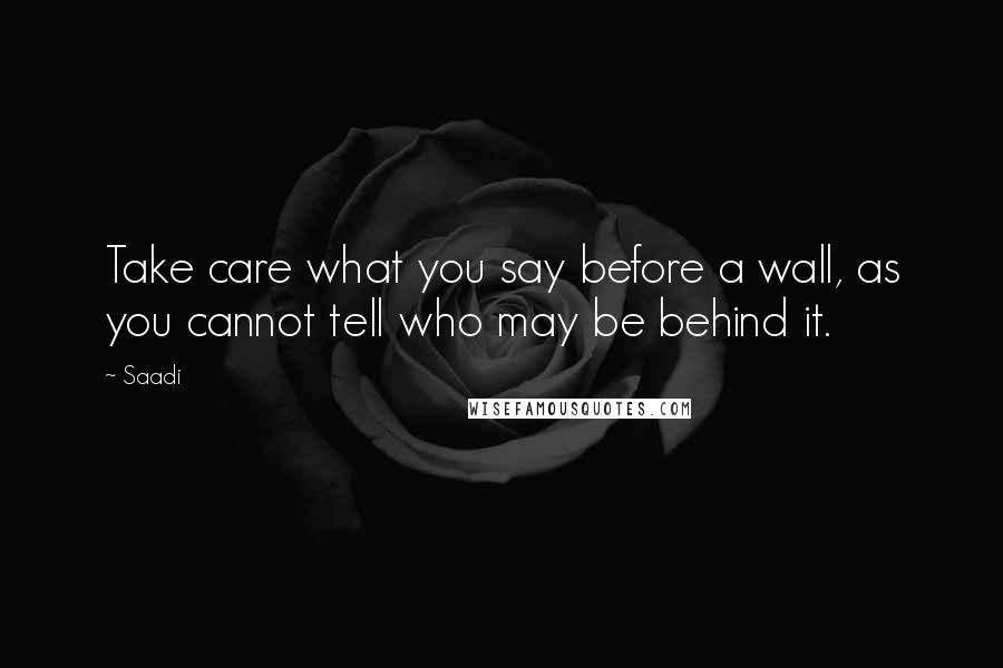 Saadi Quotes: Take care what you say before a wall, as you cannot tell who may be behind it.