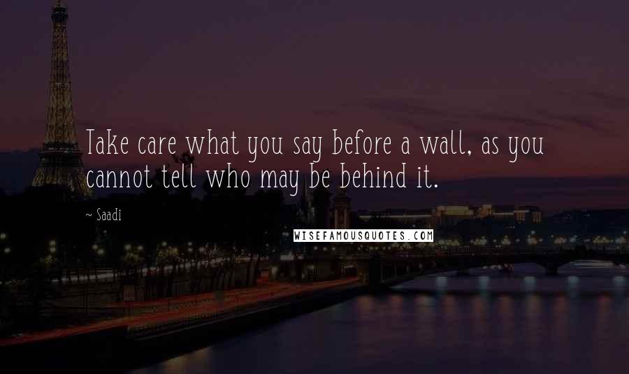 Saadi Quotes: Take care what you say before a wall, as you cannot tell who may be behind it.