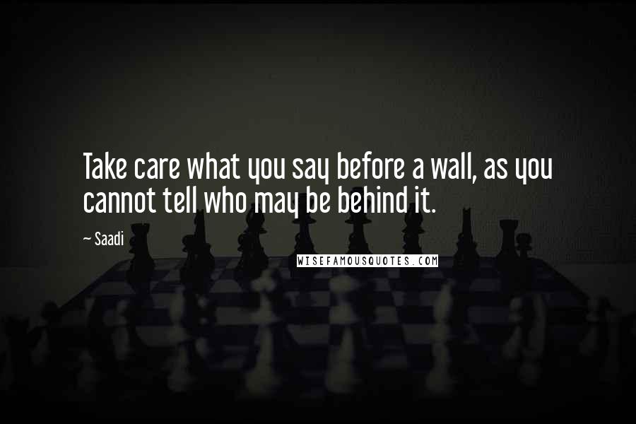 Saadi Quotes: Take care what you say before a wall, as you cannot tell who may be behind it.