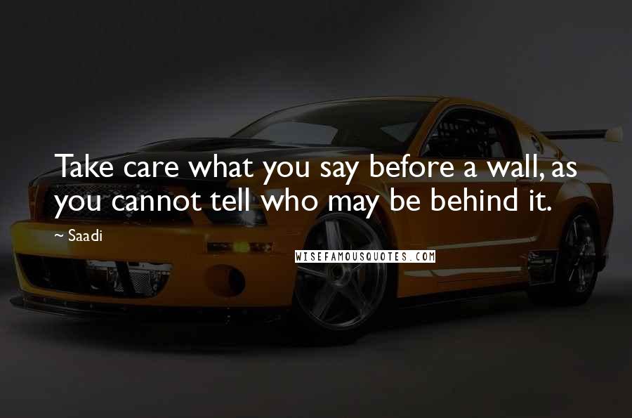 Saadi Quotes: Take care what you say before a wall, as you cannot tell who may be behind it.