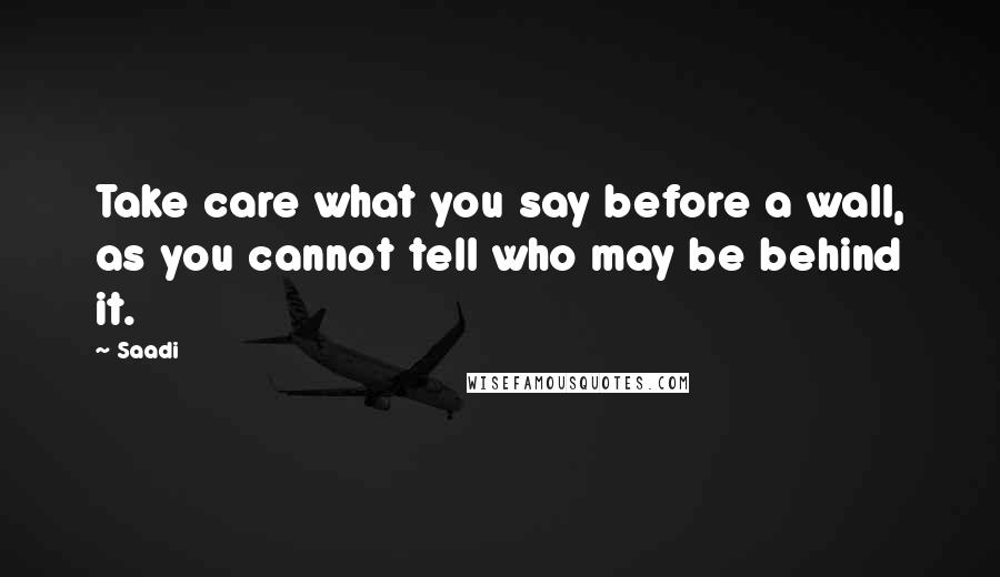 Saadi Quotes: Take care what you say before a wall, as you cannot tell who may be behind it.