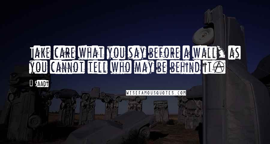 Saadi Quotes: Take care what you say before a wall, as you cannot tell who may be behind it.