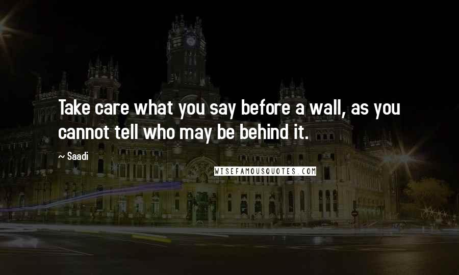 Saadi Quotes: Take care what you say before a wall, as you cannot tell who may be behind it.