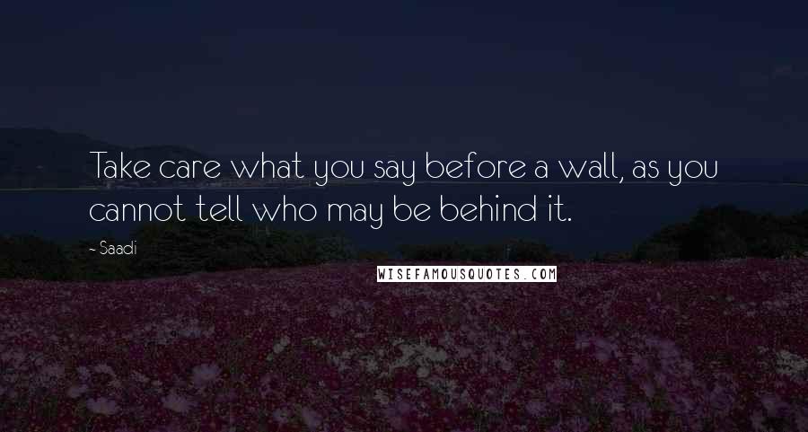 Saadi Quotes: Take care what you say before a wall, as you cannot tell who may be behind it.