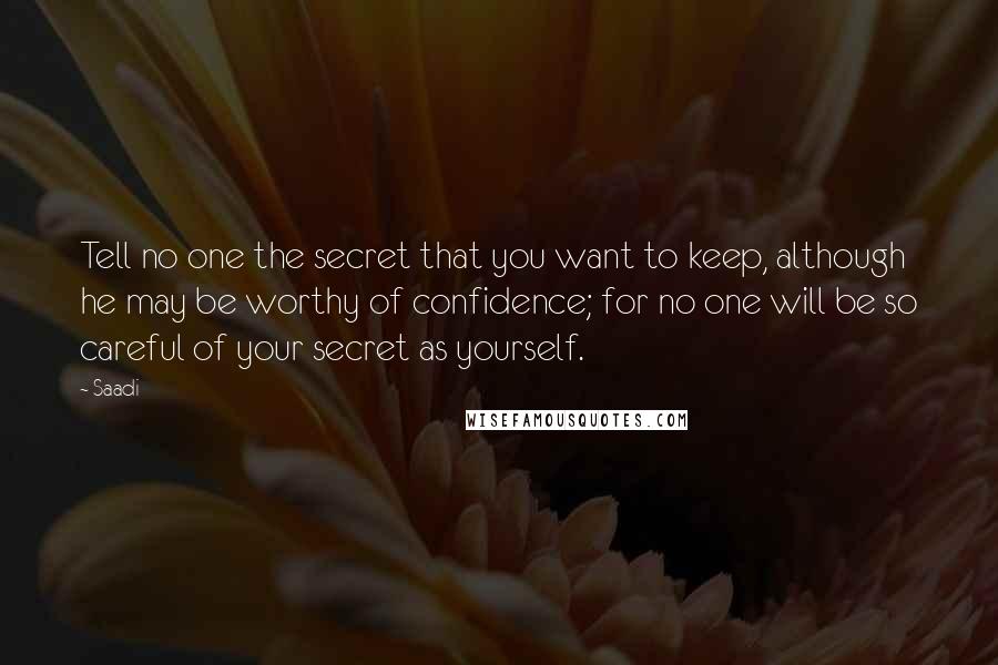 Saadi Quotes: Tell no one the secret that you want to keep, although he may be worthy of confidence; for no one will be so careful of your secret as yourself.