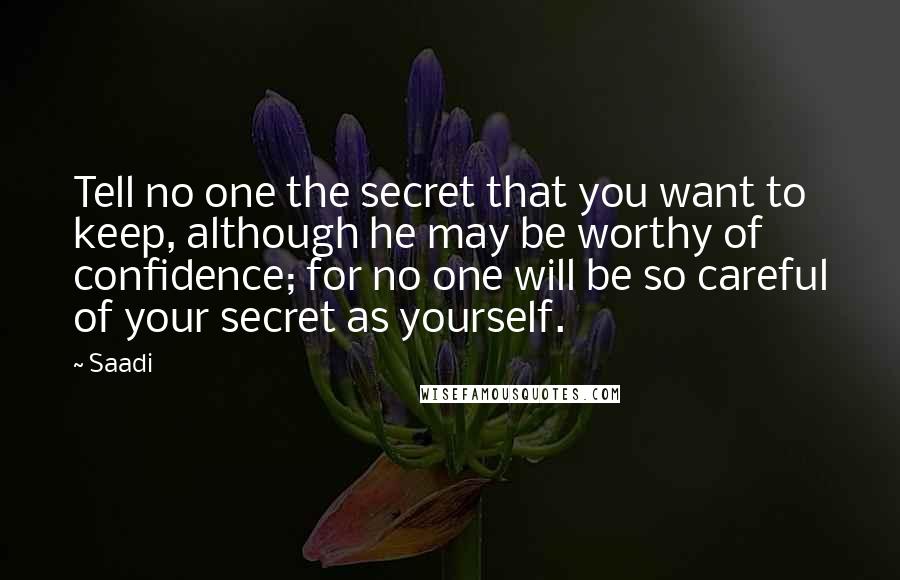 Saadi Quotes: Tell no one the secret that you want to keep, although he may be worthy of confidence; for no one will be so careful of your secret as yourself.