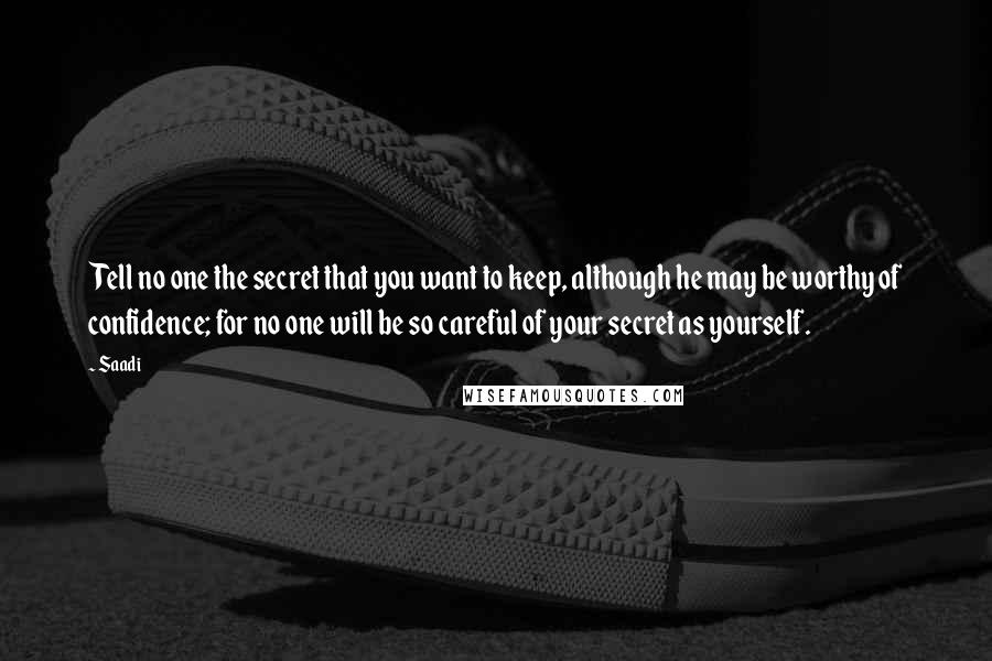 Saadi Quotes: Tell no one the secret that you want to keep, although he may be worthy of confidence; for no one will be so careful of your secret as yourself.