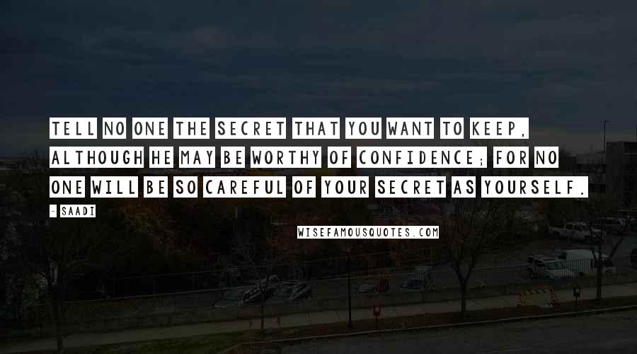 Saadi Quotes: Tell no one the secret that you want to keep, although he may be worthy of confidence; for no one will be so careful of your secret as yourself.