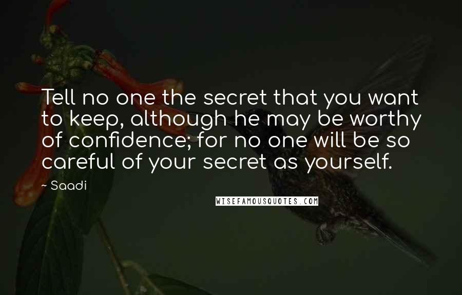 Saadi Quotes: Tell no one the secret that you want to keep, although he may be worthy of confidence; for no one will be so careful of your secret as yourself.