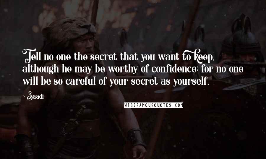 Saadi Quotes: Tell no one the secret that you want to keep, although he may be worthy of confidence; for no one will be so careful of your secret as yourself.