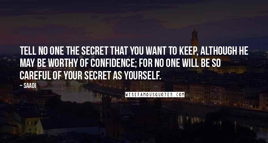 Saadi Quotes: Tell no one the secret that you want to keep, although he may be worthy of confidence; for no one will be so careful of your secret as yourself.