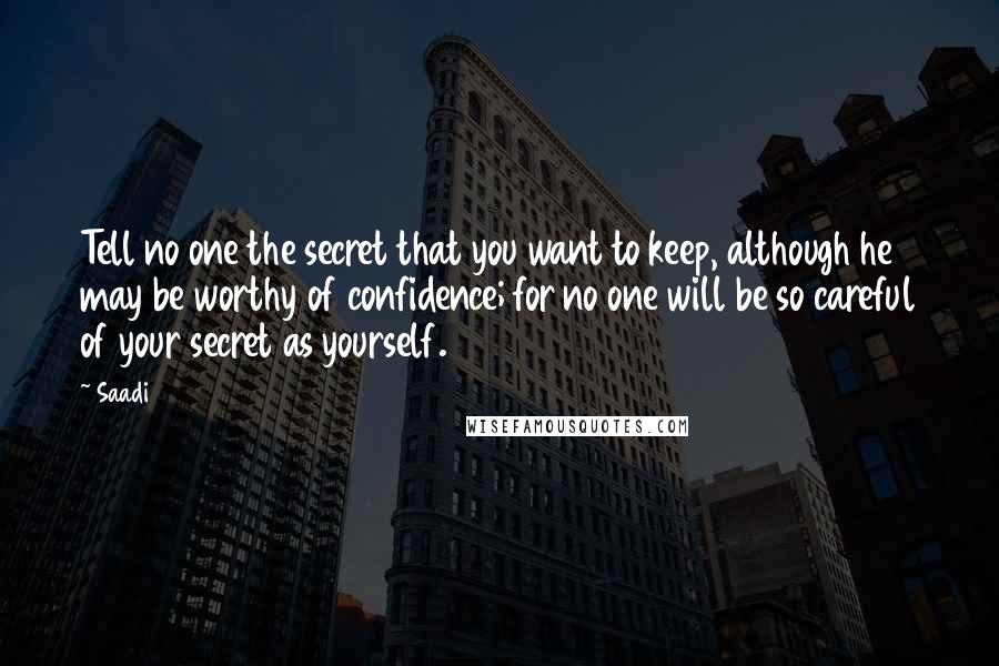 Saadi Quotes: Tell no one the secret that you want to keep, although he may be worthy of confidence; for no one will be so careful of your secret as yourself.