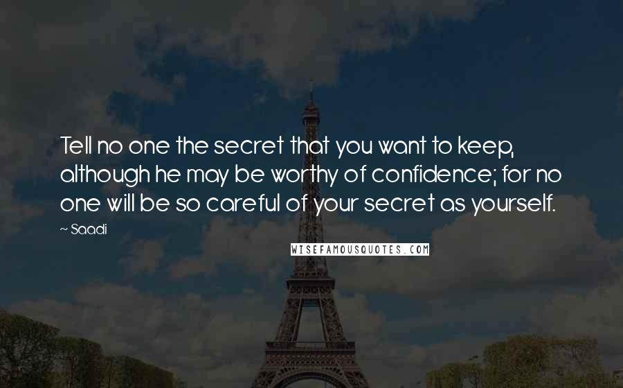 Saadi Quotes: Tell no one the secret that you want to keep, although he may be worthy of confidence; for no one will be so careful of your secret as yourself.