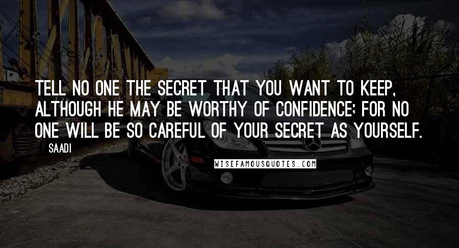 Saadi Quotes: Tell no one the secret that you want to keep, although he may be worthy of confidence; for no one will be so careful of your secret as yourself.