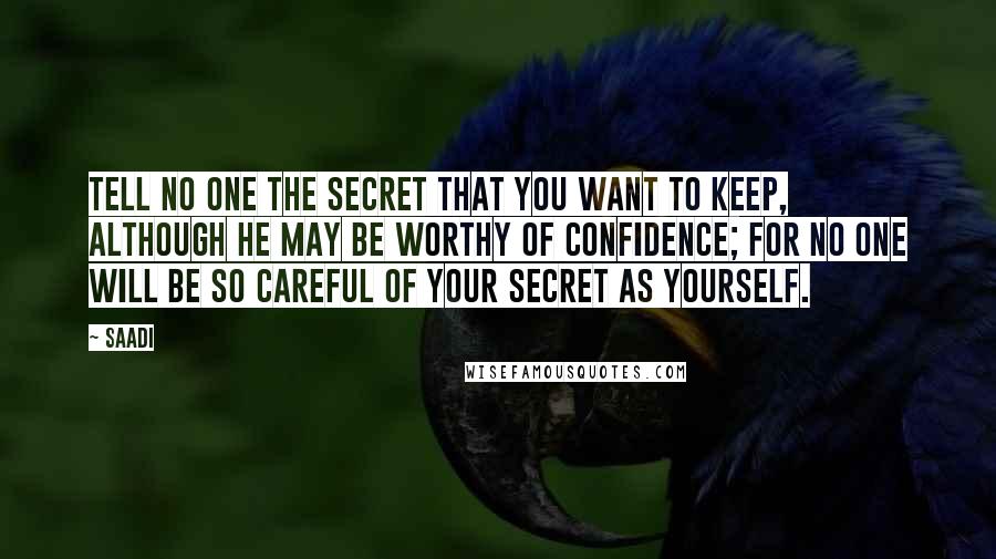 Saadi Quotes: Tell no one the secret that you want to keep, although he may be worthy of confidence; for no one will be so careful of your secret as yourself.