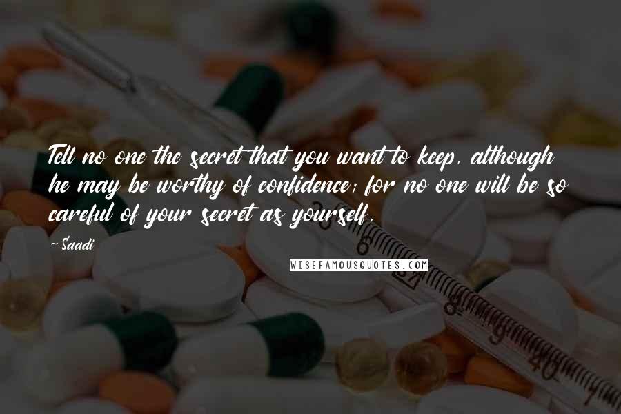 Saadi Quotes: Tell no one the secret that you want to keep, although he may be worthy of confidence; for no one will be so careful of your secret as yourself.
