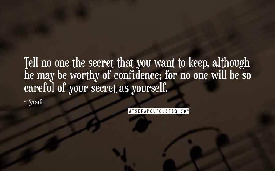 Saadi Quotes: Tell no one the secret that you want to keep, although he may be worthy of confidence; for no one will be so careful of your secret as yourself.
