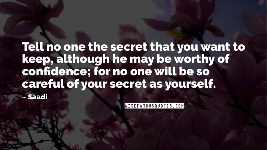 Saadi Quotes: Tell no one the secret that you want to keep, although he may be worthy of confidence; for no one will be so careful of your secret as yourself.