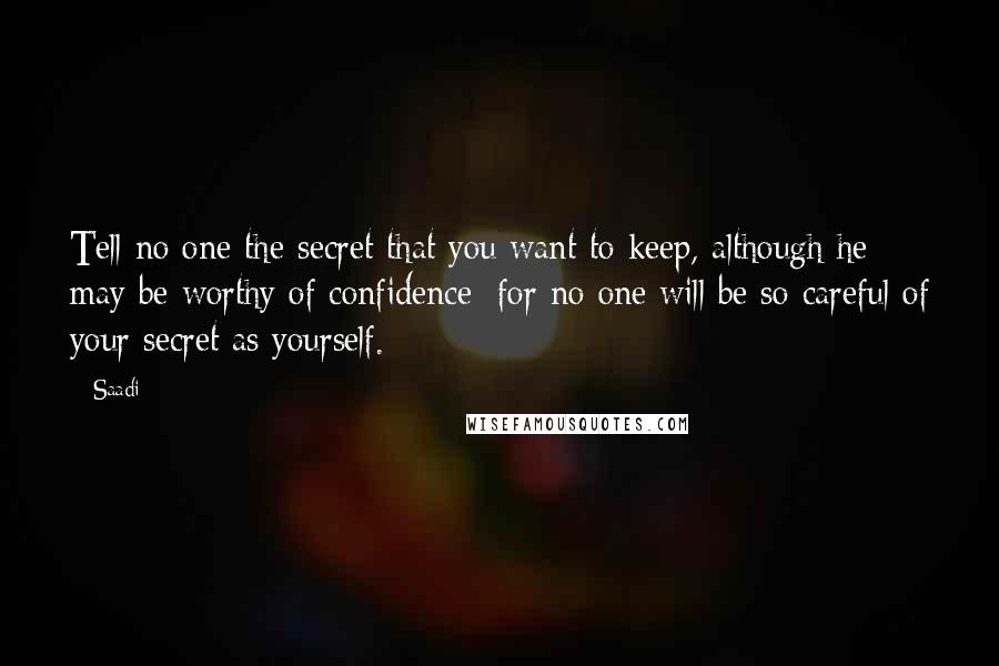 Saadi Quotes: Tell no one the secret that you want to keep, although he may be worthy of confidence; for no one will be so careful of your secret as yourself.