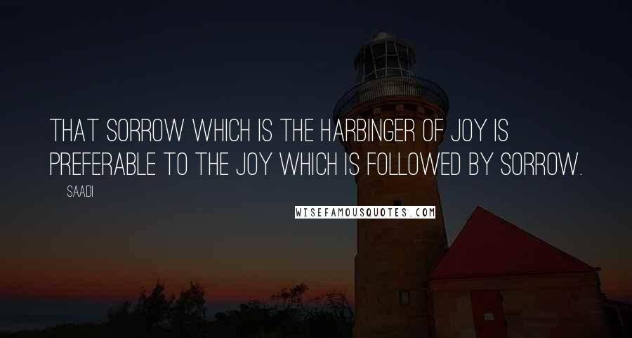 Saadi Quotes: That sorrow which is the harbinger of joy is preferable to the joy which is followed by sorrow.