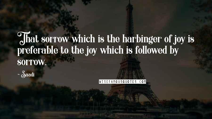 Saadi Quotes: That sorrow which is the harbinger of joy is preferable to the joy which is followed by sorrow.