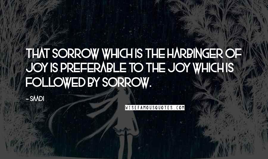Saadi Quotes: That sorrow which is the harbinger of joy is preferable to the joy which is followed by sorrow.