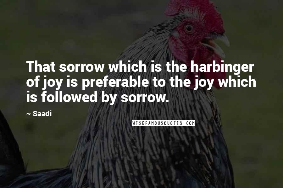 Saadi Quotes: That sorrow which is the harbinger of joy is preferable to the joy which is followed by sorrow.