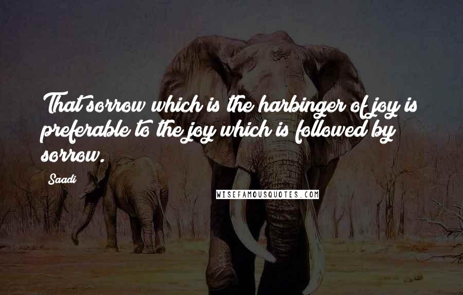 Saadi Quotes: That sorrow which is the harbinger of joy is preferable to the joy which is followed by sorrow.