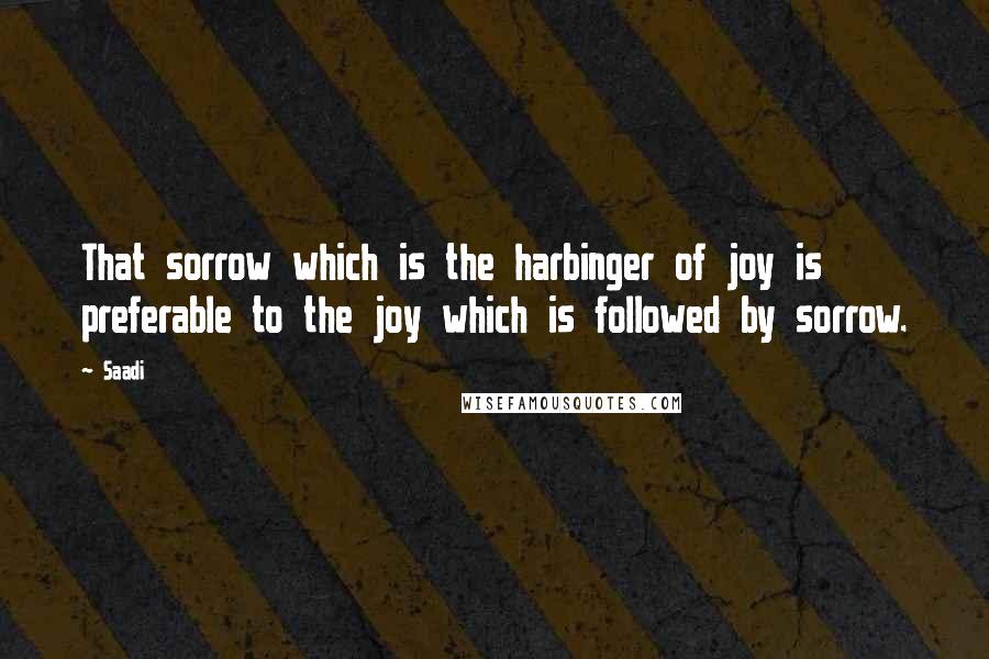 Saadi Quotes: That sorrow which is the harbinger of joy is preferable to the joy which is followed by sorrow.
