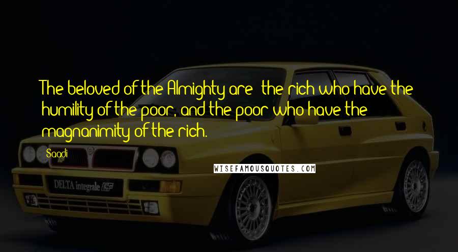 Saadi Quotes: The beloved of the Almighty are: the rich who have the humility of the poor, and the poor who have the magnanimity of the rich.