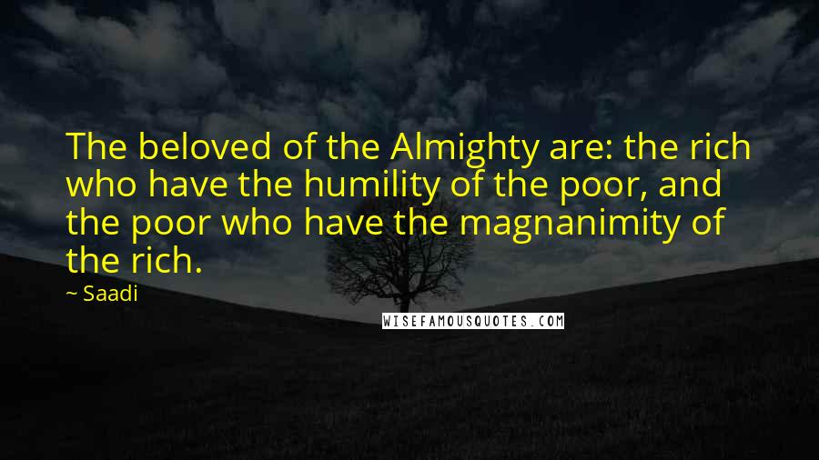 Saadi Quotes: The beloved of the Almighty are: the rich who have the humility of the poor, and the poor who have the magnanimity of the rich.