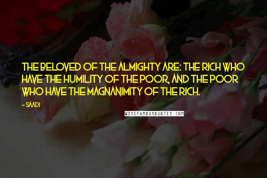 Saadi Quotes: The beloved of the Almighty are: the rich who have the humility of the poor, and the poor who have the magnanimity of the rich.