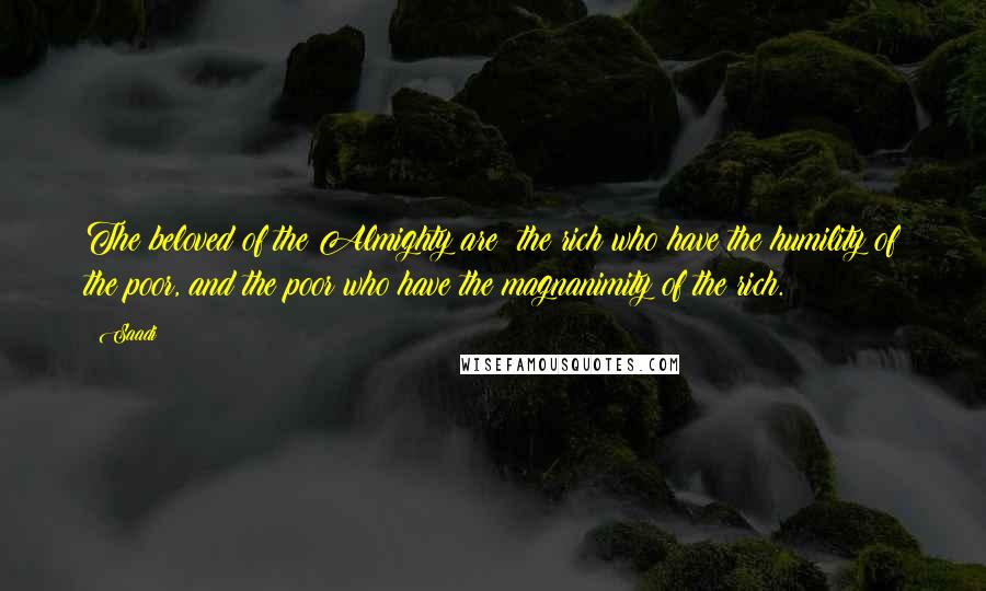 Saadi Quotes: The beloved of the Almighty are: the rich who have the humility of the poor, and the poor who have the magnanimity of the rich.