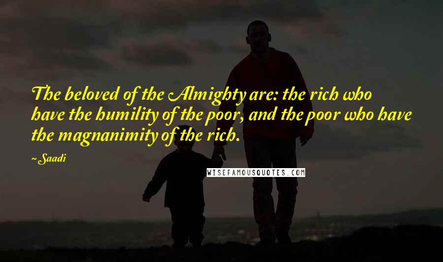Saadi Quotes: The beloved of the Almighty are: the rich who have the humility of the poor, and the poor who have the magnanimity of the rich.