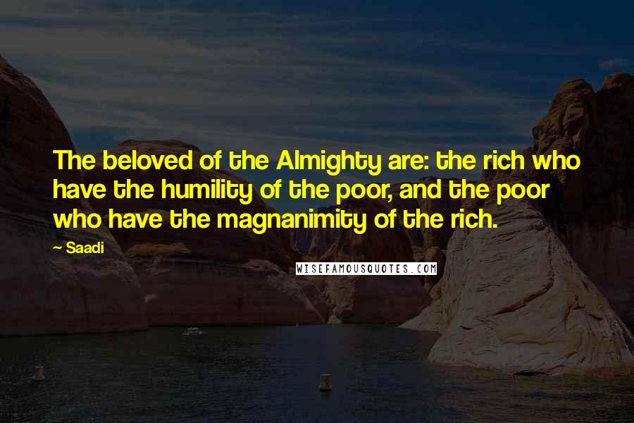 Saadi Quotes: The beloved of the Almighty are: the rich who have the humility of the poor, and the poor who have the magnanimity of the rich.