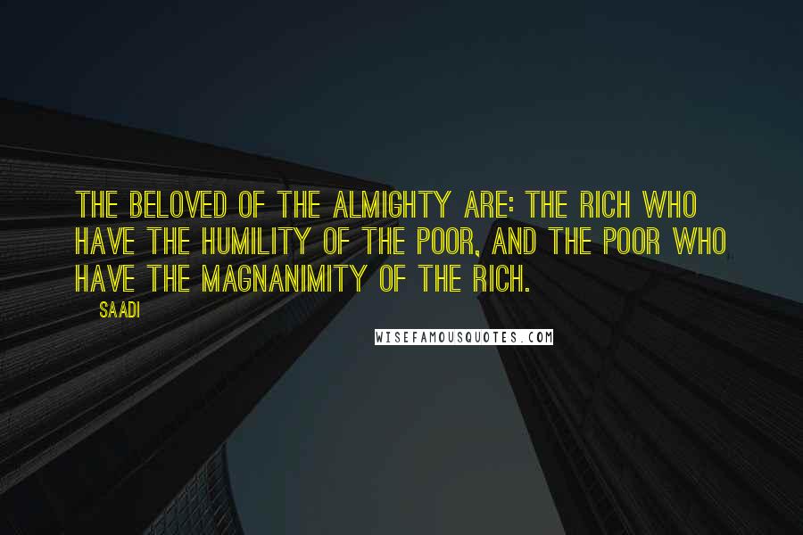 Saadi Quotes: The beloved of the Almighty are: the rich who have the humility of the poor, and the poor who have the magnanimity of the rich.