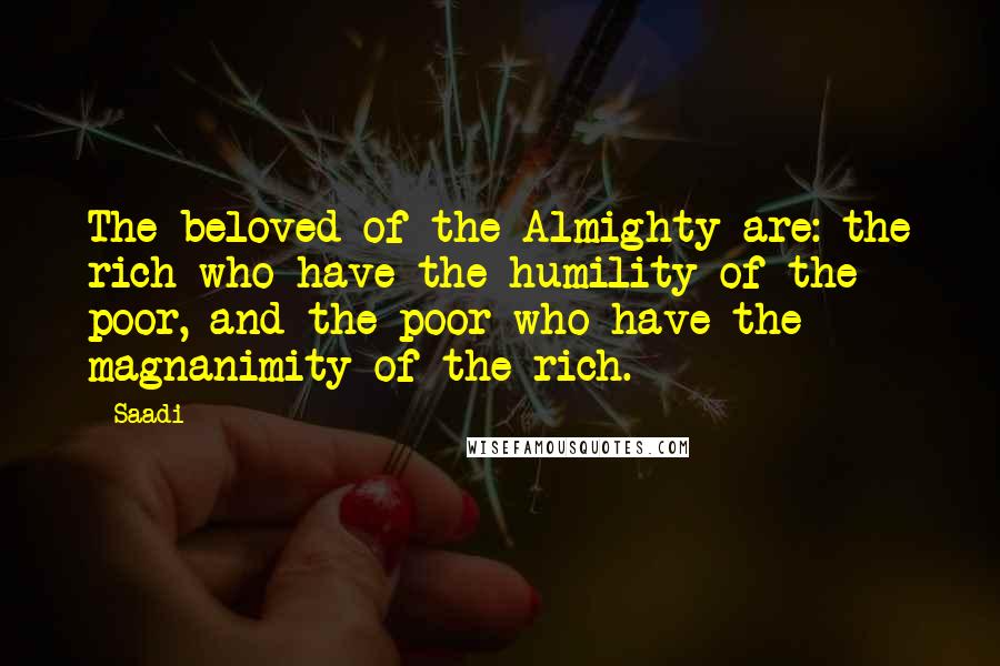 Saadi Quotes: The beloved of the Almighty are: the rich who have the humility of the poor, and the poor who have the magnanimity of the rich.