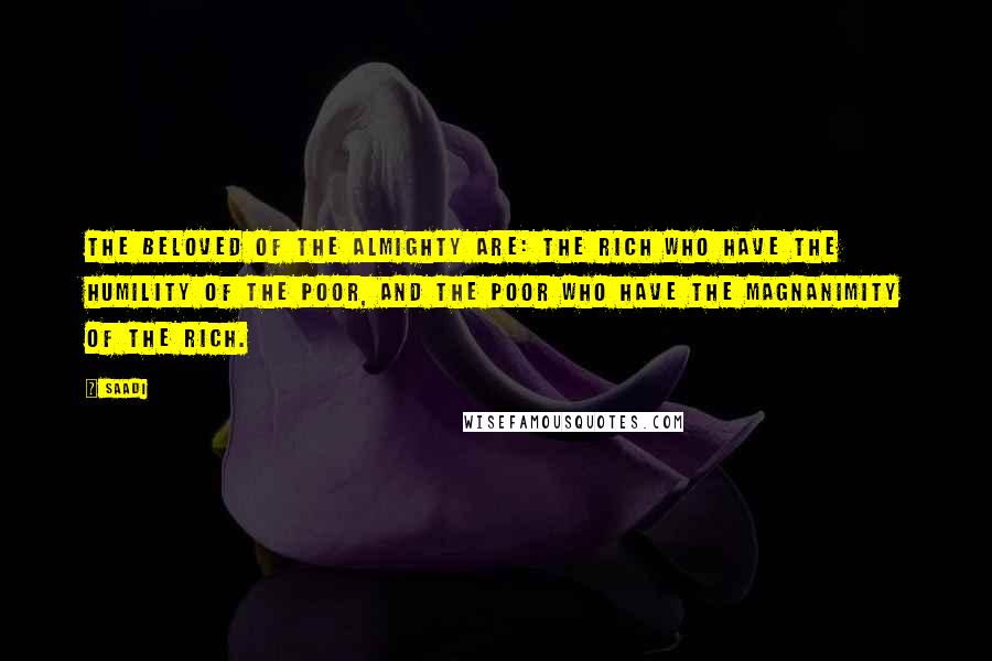 Saadi Quotes: The beloved of the Almighty are: the rich who have the humility of the poor, and the poor who have the magnanimity of the rich.