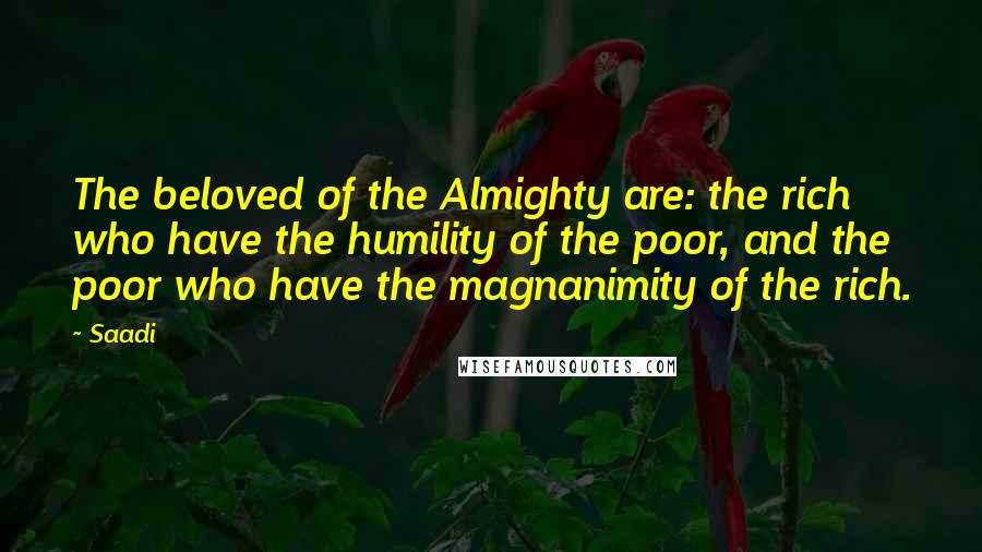 Saadi Quotes: The beloved of the Almighty are: the rich who have the humility of the poor, and the poor who have the magnanimity of the rich.