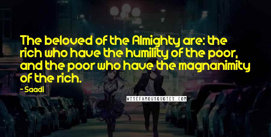 Saadi Quotes: The beloved of the Almighty are: the rich who have the humility of the poor, and the poor who have the magnanimity of the rich.