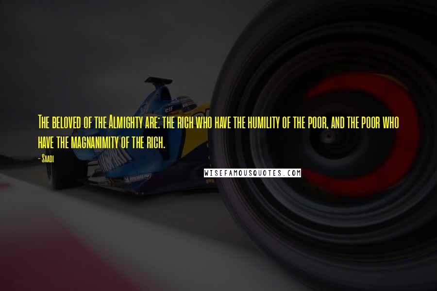 Saadi Quotes: The beloved of the Almighty are: the rich who have the humility of the poor, and the poor who have the magnanimity of the rich.