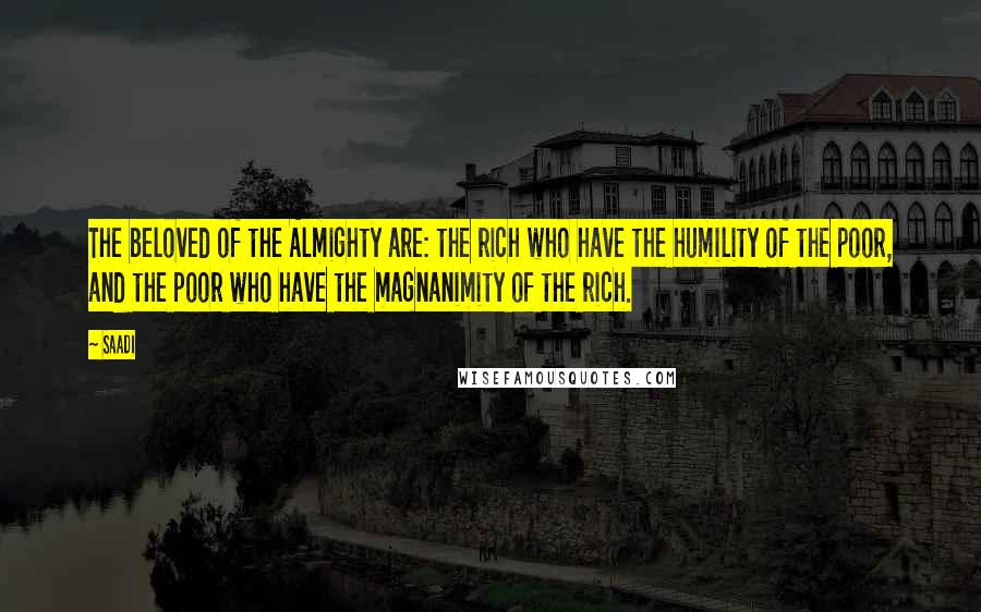 Saadi Quotes: The beloved of the Almighty are: the rich who have the humility of the poor, and the poor who have the magnanimity of the rich.