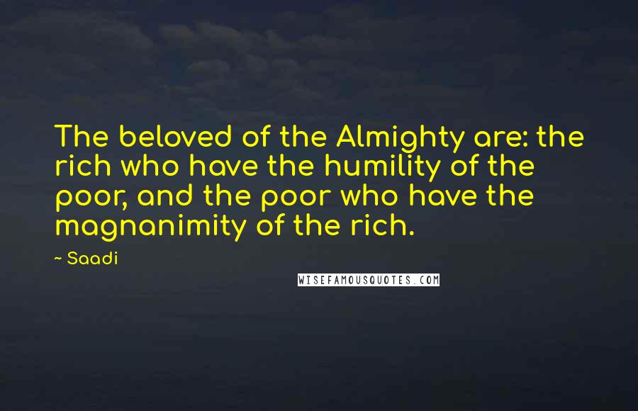 Saadi Quotes: The beloved of the Almighty are: the rich who have the humility of the poor, and the poor who have the magnanimity of the rich.