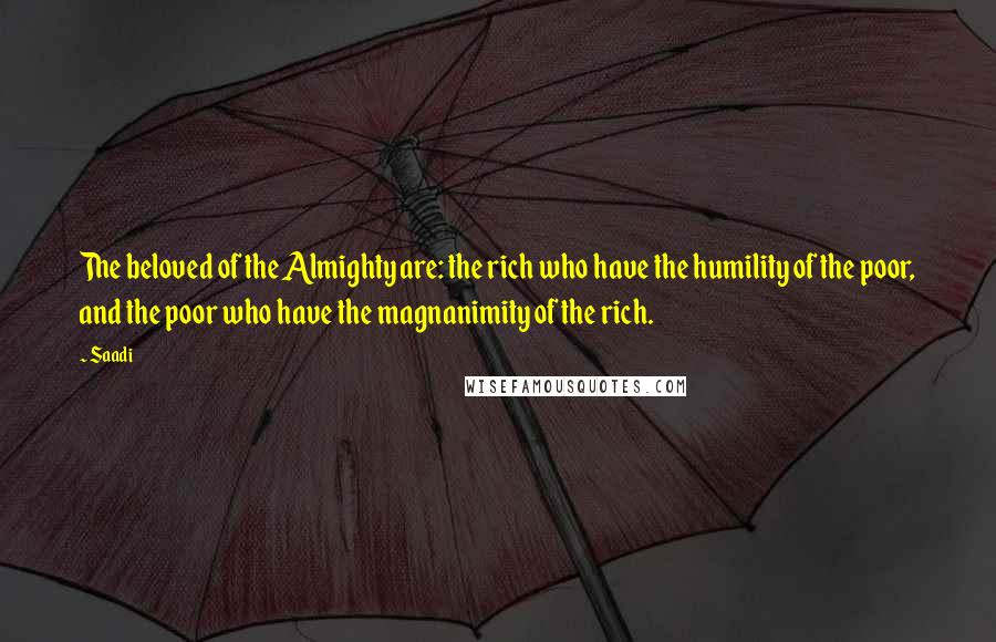 Saadi Quotes: The beloved of the Almighty are: the rich who have the humility of the poor, and the poor who have the magnanimity of the rich.